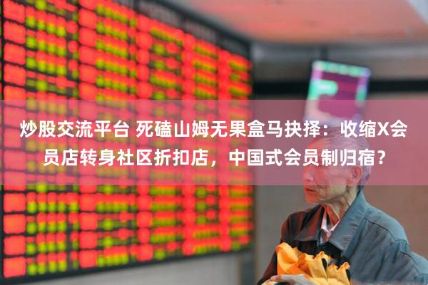 炒股交流平台 死磕山姆无果盒马抉择：收缩X会员店转身社区折扣店，中国式会员制归宿？