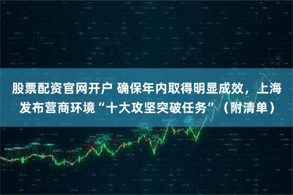 股票配资官网开户 确保年内取得明显成效，上海发布营商环境“十大攻坚突破任务”（附清单）