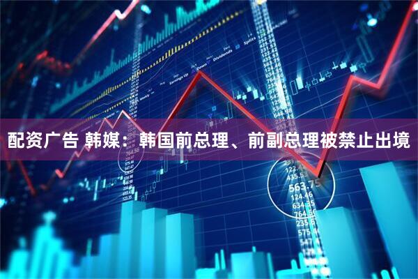 配资广告 韩媒：韩国前总理、前副总理被禁止出境