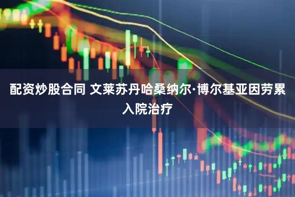 配资炒股合同 文莱苏丹哈桑纳尔·博尔基亚因劳累入院治疗