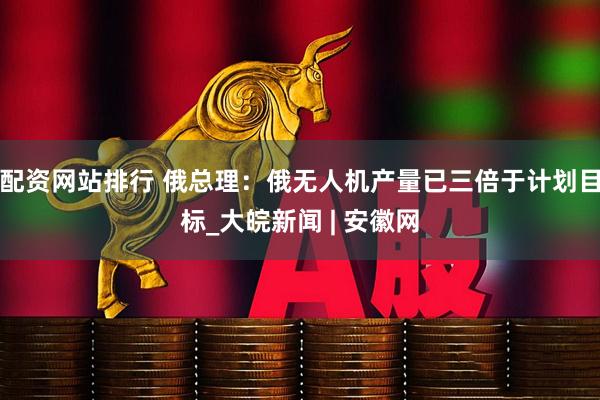 配资网站排行 俄总理：俄无人机产量已三倍于计划目标_大皖新闻 | 安徽网