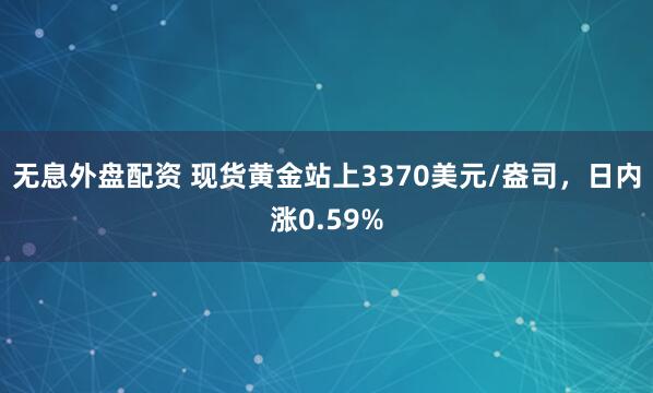 无息外盘配资 现货黄金站上3370美元/盎司，日内涨0.59%