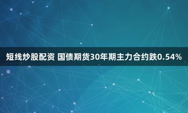 短线炒股配资 国债期货30年期主力合约跌0.54%