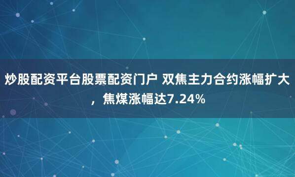 炒股配资平台股票配资门户 双焦主力合约涨幅扩大，焦煤涨幅达7.24%