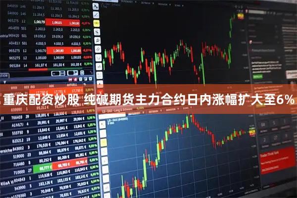 重庆配资炒股 纯碱期货主力合约日内涨幅扩大至6%