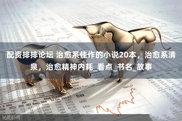 配资排排论坛 治愈系佳作的小说20本，治愈系清泉，治愈精神内耗_看点_书名_故事