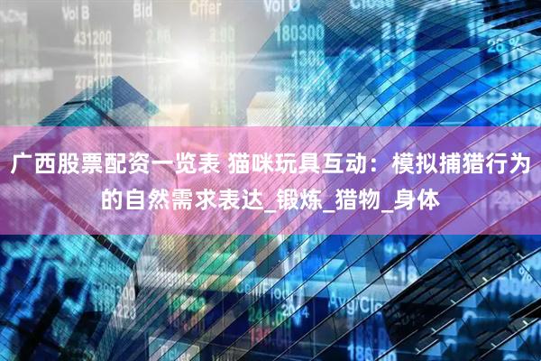 广西股票配资一览表 猫咪玩具互动：模拟捕猎行为的自然需求表达_锻炼_猎物_身体