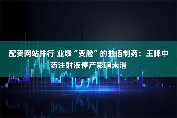 配资网站排行 业绩“变脸”的益佰制药：王牌中药注射液停产影响未消