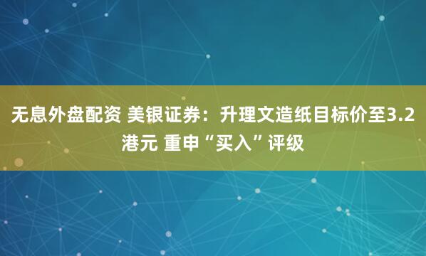 无息外盘配资 美银证券：升理文造纸目标价至3.2港元 重申“买入”评级