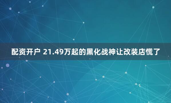 配资开户 21.49万起的黑化战神让改装店慌了