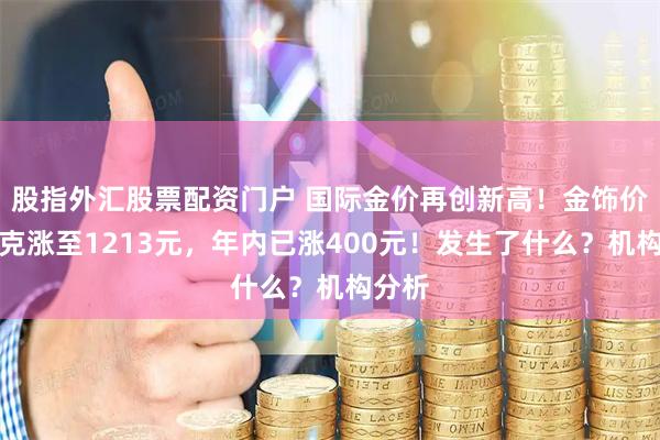 股指外汇股票配资门户 国际金价再创新高!金饰价格每克涨至1213元,年内已涨400元!发生了什么?机构分析