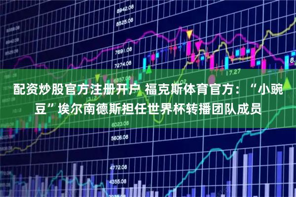 配资炒股官方注册开户 福克斯体育官方：“小豌豆”埃尔南德斯担任世界杯转播团队成员