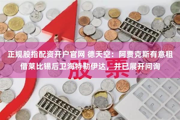 正规股指配资开户官网 德天空：阿贾克斯有意租借莱比锡后卫海特勒伊达，并已展开问询