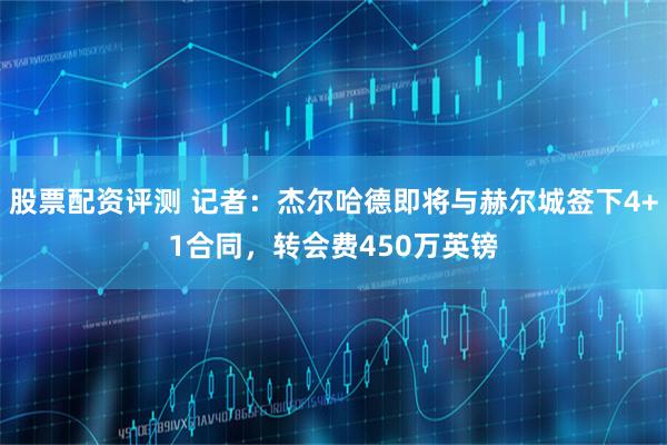 股票配资评测 记者：杰尔哈德即将与赫尔城签下4+1合同，转会费450万英镑