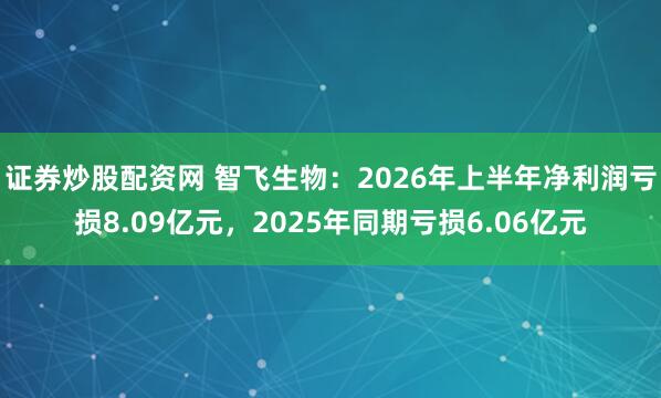 证券炒股配资网 智飞生物：2026年上半年净利润亏损8.09亿元，2025年同期亏损6.06亿元